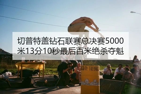 切普特盖钻石联赛总决赛5000米13分10秒最后百米绝杀夺魁