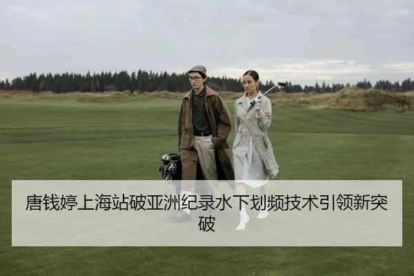 唐钱婷上海站破亚洲纪录水下划频技术引领新突破