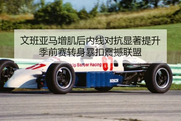 文班亚马增肌后内线对抗显著提升 季前赛转身暴扣震撼联盟